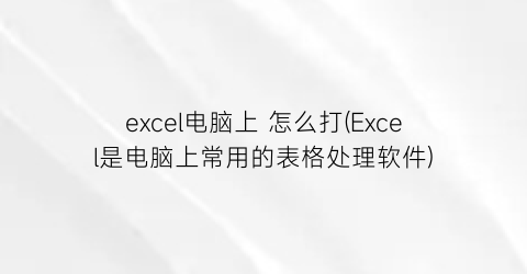 excel电脑上怎么打(Excel是电脑上常用的表格处理软件)